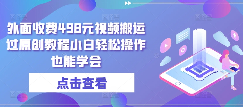 外面收费498元视频搬运过原创教程小白轻松操作也能学会-专业网站源码、源码下载、源码交易、php源码服务平台-游侠网