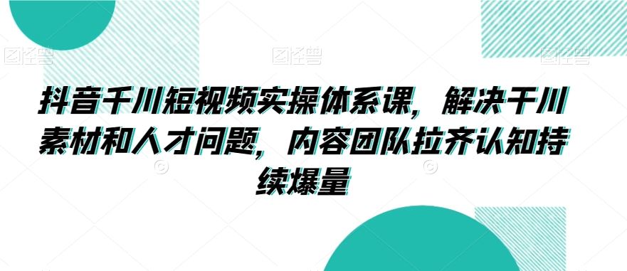 抖音千川短视频实操体系课，解决干川素材和人才问题，内容团队拉齐认知持续爆量-专业网站源码、源码下载、源码交易、php源码服务平台-游侠网