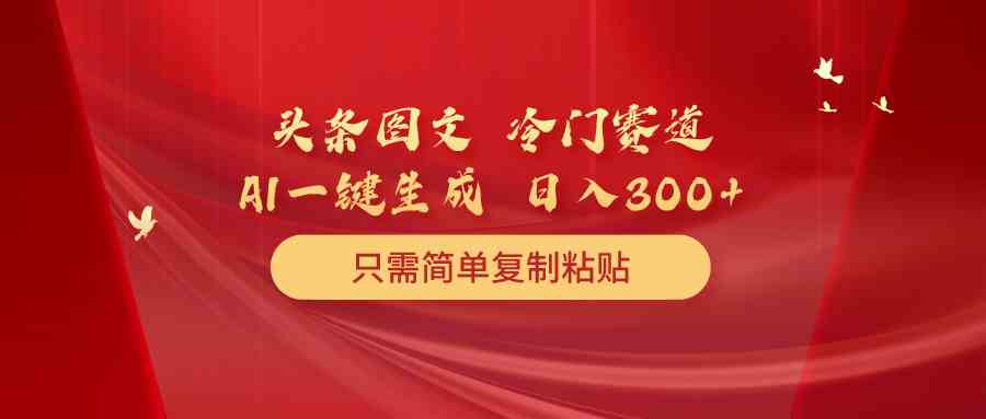 （10039期）头条图文 冷门赛道 只需简单复制粘贴 几分钟一条作品 日入300+-专业网站源码、源码下载、源码交易、php源码服务平台-游侠网