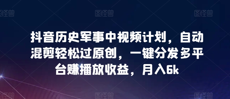 抖音历史军事中视频计划，自动混剪轻松过原创，一键分发多平台赚播放收益，月入6k-专业网站源码、源码下载、源码交易、php源码服务平台-游侠网