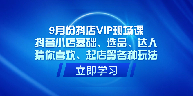 9月份抖店VIP现场课，抖音小店基础、选品、达人、猜你喜欢、起店等各种玩法-专业网站源码、源码下载、源码交易、php源码服务平台-游侠网