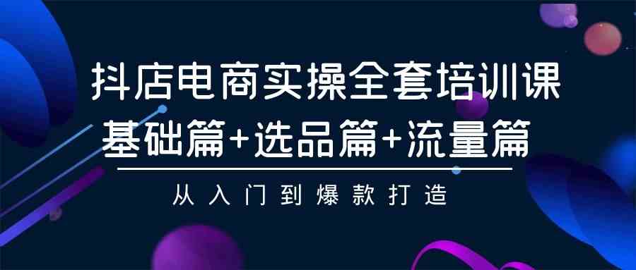 （9604期）抖店电商实操全套培训课：基础篇+选品篇+流量篇，从入门到爆款打造-专业网站源码、源码下载、源码交易、php源码服务平台-游侠网