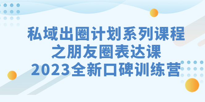 私域-出圈计划系列课程之朋友圈-表达课，2023全新口碑训练营-专业网站源码、源码下载、源码交易、php源码服务平台-游侠网