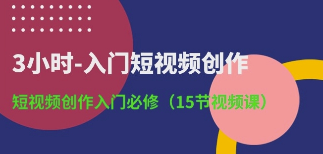 3小时-入门短视频创作：短视频创作入门必修(15节视频课)-游侠网