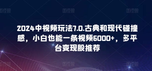 2024中视频玩法7.0.古典和现代碰撞感，小白也能一条视频6000+，多平台变现-专业网站源码、源码下载、源码交易、php源码服务平台-游侠网