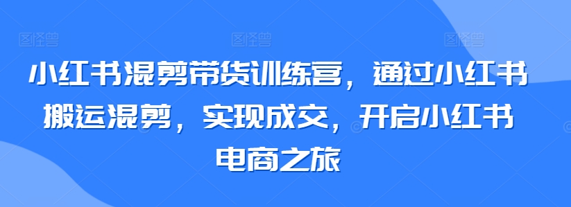 小红书混剪带货训练营，通过小红书搬运混剪，实现成交，开启小红书电商之旅-专业网站源码、源码下载、源码交易、php源码服务平台-游侠网