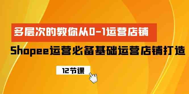 （9993期）Shopee-运营必备基础运营店铺打造，多层次的教你从0-1运营店铺-专业网站源码、源码下载、源码交易、php源码服务平台-游侠网