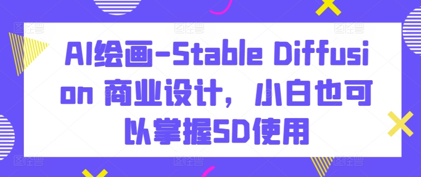 AI绘画-Stable Diffusion 商业设计，小白也可以掌握SD使用-专业网站源码、源码下载、源码交易、php源码服务平台-游侠网