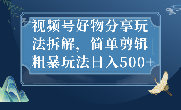 视频号好物分享玩法拆解，简单剪辑粗暴玩法日入500+-专业网站源码、源码下载、源码交易、php源码服务平台-游侠网