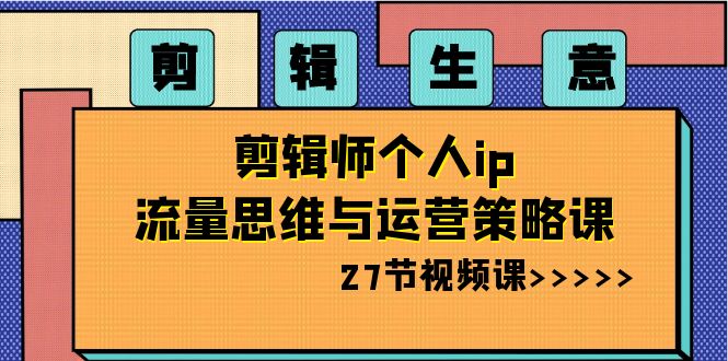 剪辑 生意-剪辑师个人ip流量思维与运营策略课（27节视频课）-专业网站源码、源码下载、源码交易、php源码服务平台-游侠网