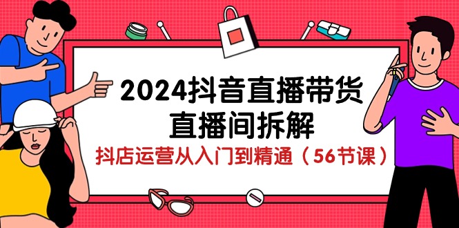 2024抖音直播带货直播间拆解：抖店运营从入门到精通（56节课）-专业网站源码、源码下载、源码交易、php源码服务平台-游侠网