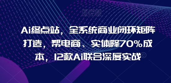 Ai终点站，全系统商业闭环矩阵打造，帮电商、实体降70%成本，12款Ai联合深度实战-专业网站源码、源码下载、源码交易、php源码服务平台-游侠网