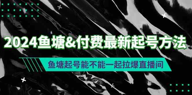 （9507期）2024鱼塘&付费最新起号方法：鱼塘起号能不能一起拉爆直播间-专业网站源码、源码下载、源码交易、php源码服务平台-游侠网