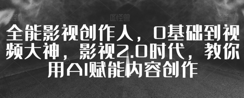 全能影视创作人，0基础到视频大神，影视2.0时代，教你用AI赋能内容创作-专业网站源码、源码下载、源码交易、php源码服务平台-游侠网