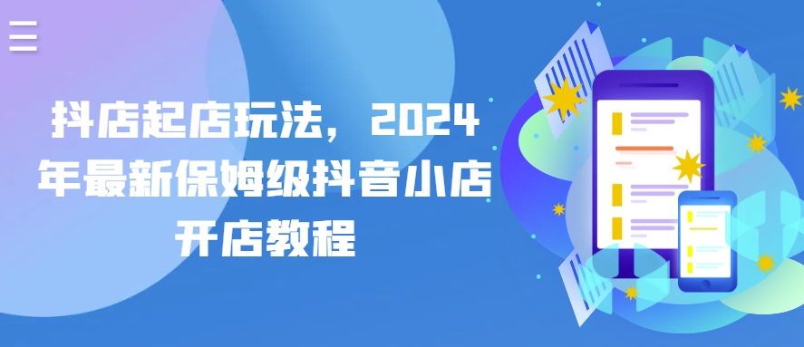 抖店起店玩法，2024年最新保姆级抖音小店开店教程-专业网站源码、源码下载、源码交易、php源码服务平台-游侠网