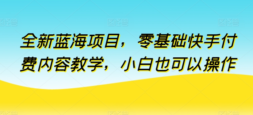 全新蓝海项目，零基础快手付费内容教学，小白也可以操作-专业网站源码、源码下载、源码交易、php源码服务平台-游侠网