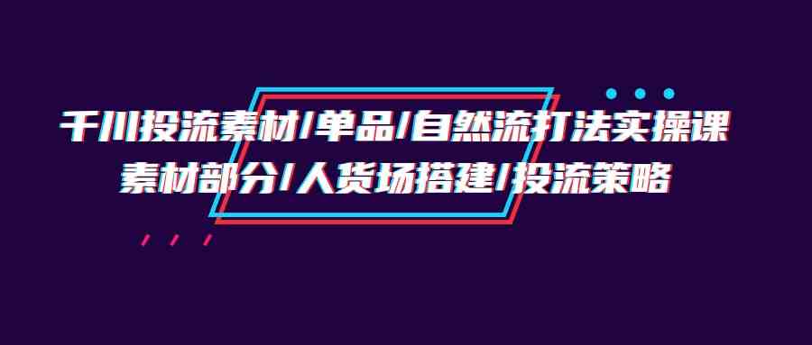 （9908期）千川投流素材/单品/自然流打法实操培训班，素材部分/人货场搭建/投流策略-专业网站源码、源码下载、源码交易、php源码服务平台-游侠网