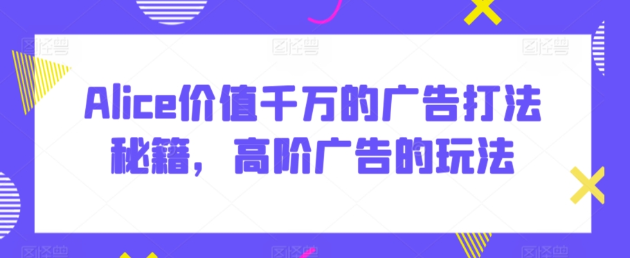 Alice价值千万的广告打法秘籍，高阶广告的玩法-专业网站源码、源码下载、源码交易、php源码服务平台-游侠网