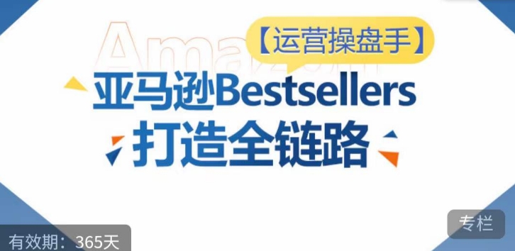 运营操盘手！亚马逊Bestsellers打造全链路，选品、Listing、广告投放全链路进阶优化-专业网站源码、源码下载、源码交易、php源码服务平台-游侠网