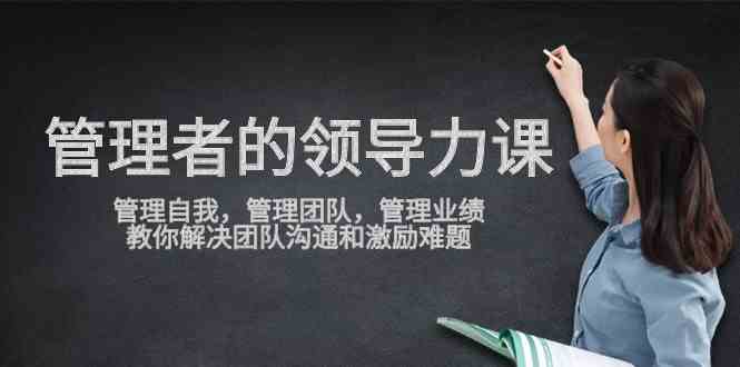 （9665期）管理者领导力课，管理自我，管理团队，管理业绩，教你解决团队沟通和激…-专业网站源码、源码下载、源码交易、php源码服务平台-游侠网