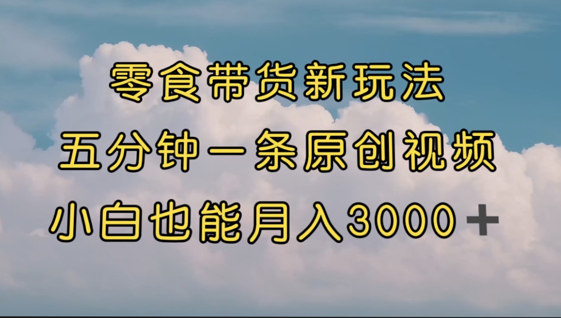 零食带货新玩法，5分钟一条原创视频，新手小白也能轻松月入3000+ （教程）-专业网站源码、源码下载、源码交易、php源码服务平台-游侠网