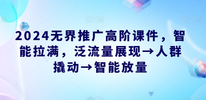 2024无界推广高阶课件，智能拉满，泛流量展现→人群撬动→智能放量-专业网站源码、源码下载、源码交易、php源码服务平台-游侠网