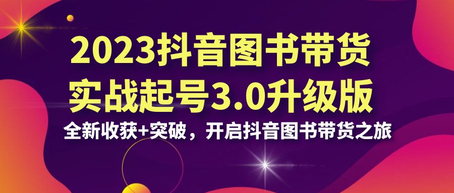 2023抖音 图书带货实战起号3.0升级版：全新收获+突破，开启抖音图书带货…-专业网站源码、源码下载、源码交易、php源码服务平台-游侠网