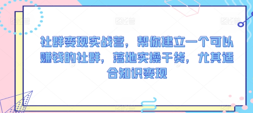 社群变现实战营，帮你建立一个可以赚钱的社群，落地实操干货，尤其适合知识变现-专业网站源码、源码下载、源码交易、php源码服务平台-游侠网