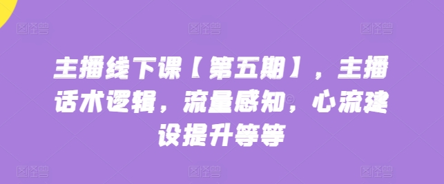 主播线下课【第五期】，主播话术逻辑，流量感知，心流建设提升等等-游侠网