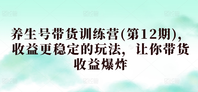 养生号带货训练营(第12期)，收益更稳定的玩法，让你带货收益爆炸-专业网站源码、源码下载、源码交易、php源码服务平台-游侠网