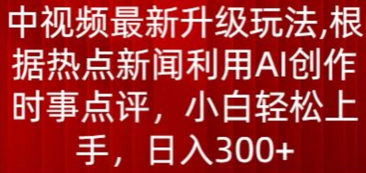 中视频最新升级玩法，根据热点新闻利用AI创作时事点评，日入300+-专业网站源码、源码下载、源码交易、php源码服务平台-游侠网