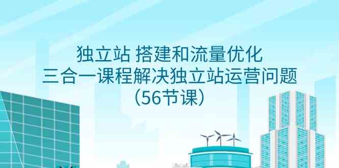 （9156期）独立站 搭建和流量优化，三合一课程解决独立站运营问题（56节课）-专业网站源码、源码下载、源码交易、php源码服务平台-游侠网