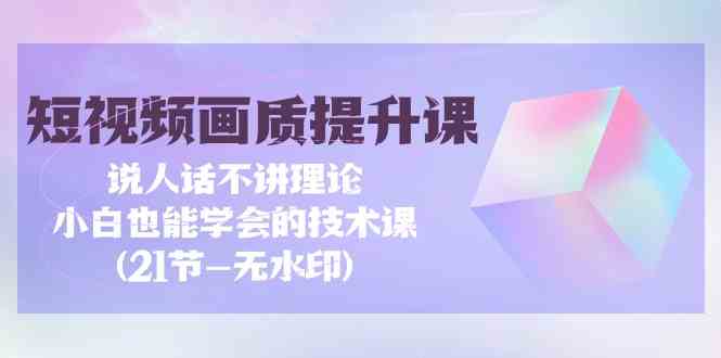 短视频画质提升课，说人话不讲理论，小白也能学会的技术课(无水印)-专业网站源码、源码下载、源码交易、php源码服务平台-游侠网