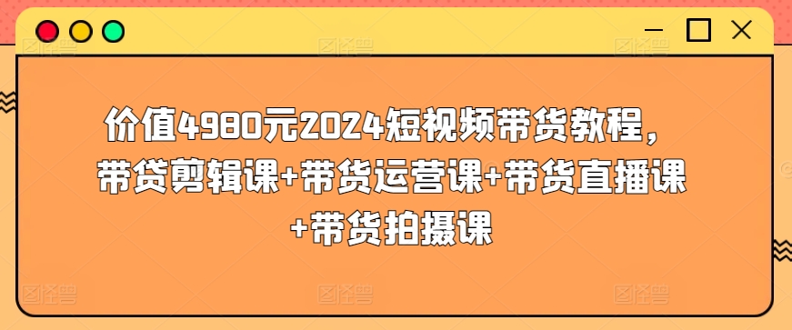 价值4980元2024短视频带货教程，带贷剪辑课+带货运营课+带货直播课+带货拍摄课-专业网站源码、源码下载、源码交易、php源码服务平台-游侠网