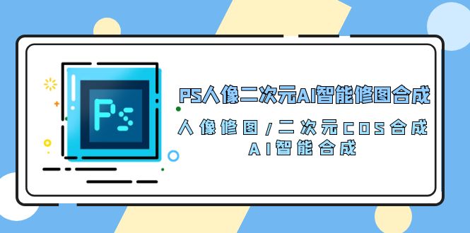 （10286期）PS人像二次元AI智能修图 合成 人像修图/二次元 COS合成/AI 智能合成/100节-游侠网