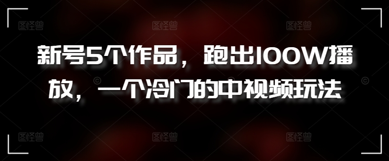 新号5个作品，跑出100W播放，一个冷门的中视频玩法-专业网站源码、源码下载、源码交易、php源码服务平台-游侠网