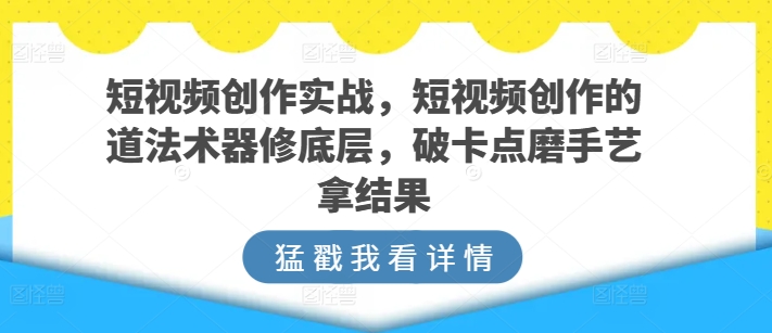 短视频创作实战，短视频创作的道法术器修底层，破卡点磨手艺拿结果-专业网站源码、源码下载、源码交易、php源码服务平台-游侠网