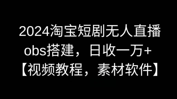 2024淘宝短剧无人直播，obs搭建，日收一万+【视频教程+素材+软件】【揭秘】-专业网站源码、源码下载、源码交易、php源码服务平台-游侠网