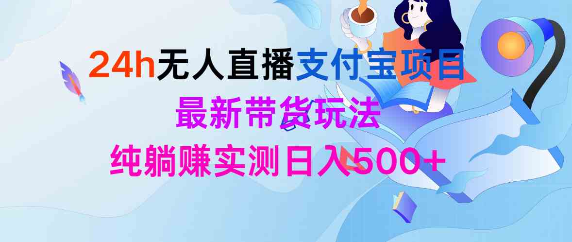 （9934期）24h无人直播支付宝项目，最新带货玩法，纯躺赚实测日入500+-专业网站源码、源码下载、源码交易、php源码服务平台-游侠网