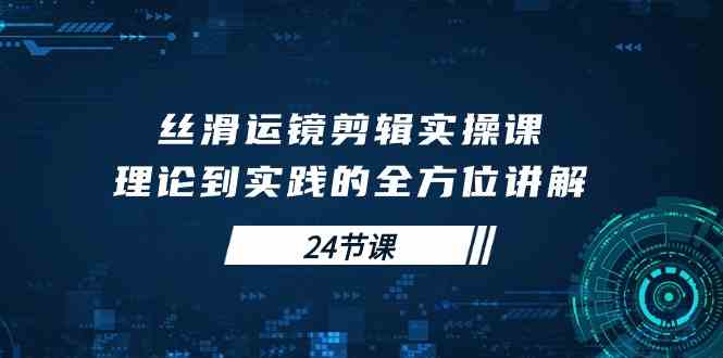 （10125期）丝滑运镜剪辑实操课，理论到实践的全方位讲解（24节课）-专业网站源码、源码下载、源码交易、php源码服务平台-游侠网