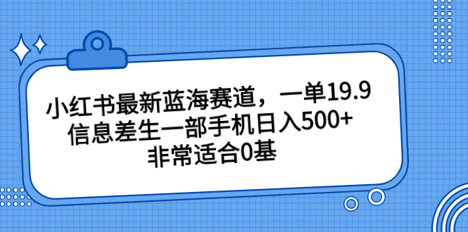 小红书最新蓝海赛道，一单19.9，信息差生一部手机日入500+，非常适合0基-专业网站源码、源码下载、源码交易、php源码服务平台-游侠网