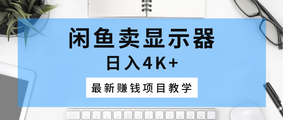 （10706期）闲鱼卖显示器，日入4K+，最新赚钱项目教学-专业网站源码、源码下载、源码交易、php源码服务平台-游侠网