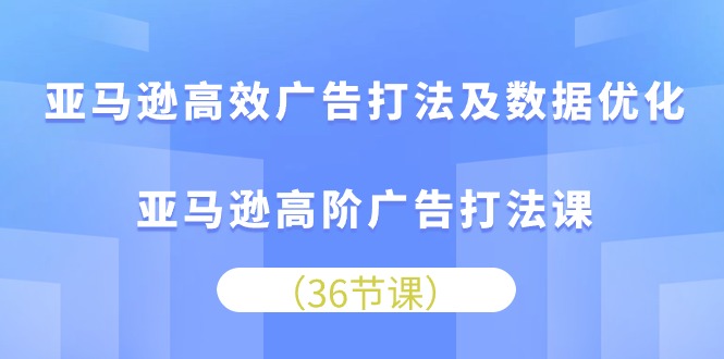 亚马逊高效广告打法及数据优化，亚马逊高阶广告打法课（36节）-专业网站源码、源码下载、源码交易、php源码服务平台-游侠网