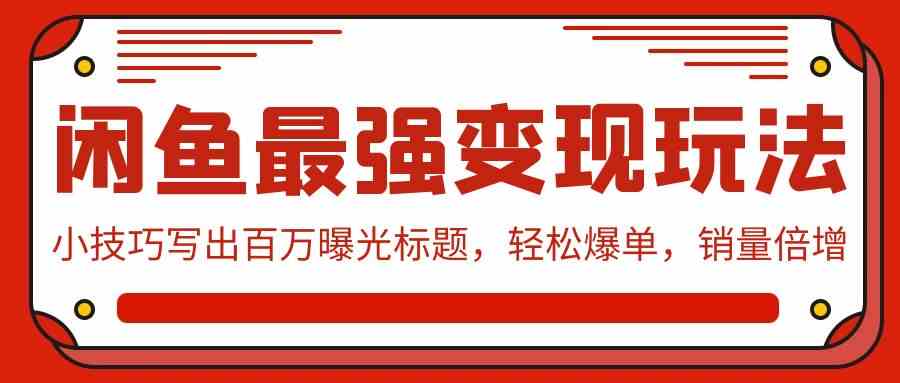 （9606期）闲鱼最强变现玩法：小技巧写出百万曝光标题，轻松爆单，销量倍增-专业网站源码、源码下载、源码交易、php源码服务平台-游侠网