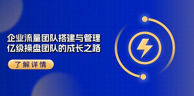 （10837期）企业 流量团队-搭建与管理，亿级 操盘团队的成长之路（28节课）-专业网站源码、源码下载、源码交易、php源码服务平台-游侠网