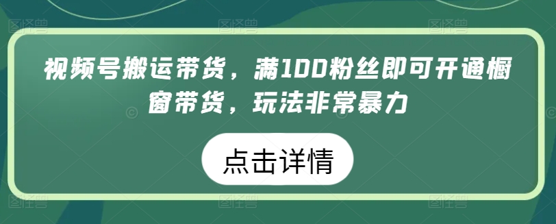 视频号搬运带货，满100粉丝即可开通橱窗带货，玩法非常暴力-专业网站源码、源码下载、源码交易、php源码服务平台-游侠网