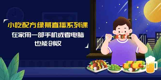 小吃配方绿幕直播系列课，在家用一部手机或者电脑也能创收（14节课）-专业网站源码、源码下载、源码交易、php源码服务平台-游侠网