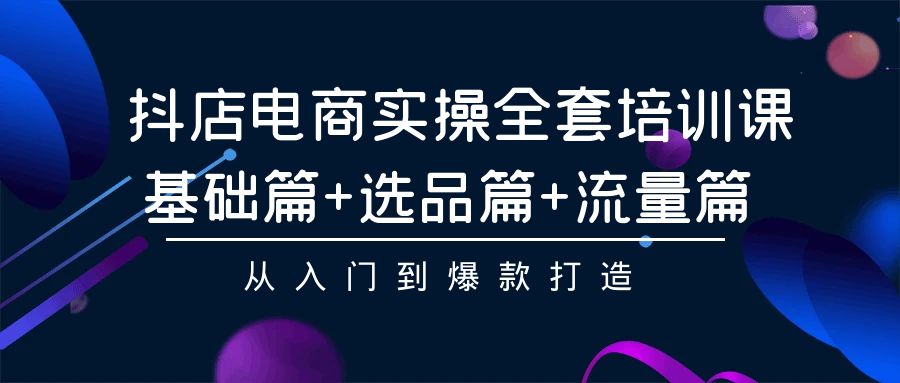 抖店电商实操全套培训课：基础篇+选品篇+流量篇，从入门到爆款打造-专业网站源码、源码下载、源码交易、php源码服务平台-游侠网