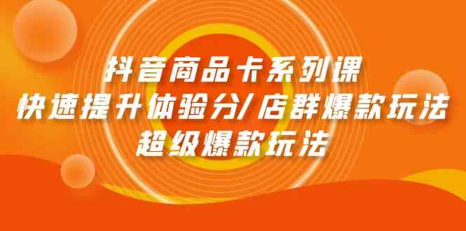 抖音商品卡系列课：快速提升体验分/店群爆款玩法/超级爆款玩法-专业网站源码、源码下载、源码交易、php源码服务平台-游侠网