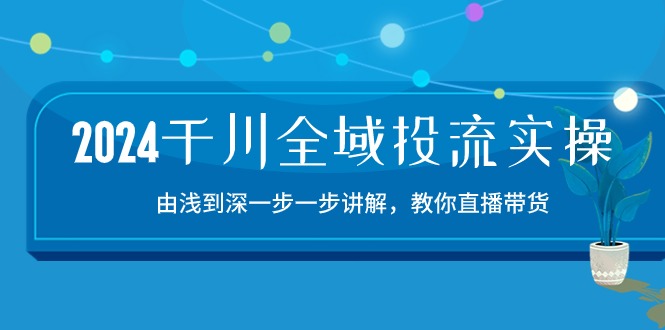 （10848期）2024千川-全域投流精品实操：由谈到深一步一步讲解，教你直播带货-15节-专业网站源码、源码下载、源码交易、php源码服务平台-游侠网